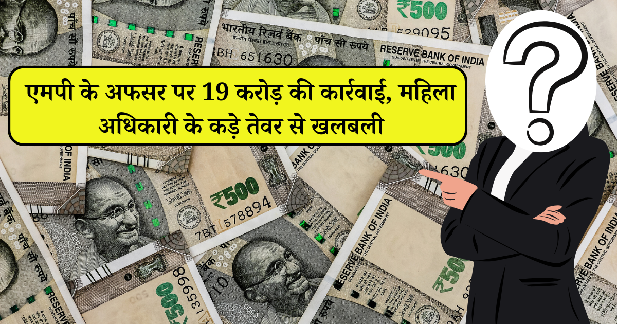 एमपी के अफसर पर 19 करोड़ की कार्रवाई, महिला अधिकारी के कड़े तेवर से खलबली