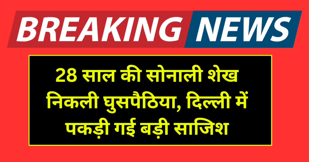 28 साल की सोनाली शेख निकली घुसपैठिया, दिल्ली में पकड़ी गई बड़ी साजिश