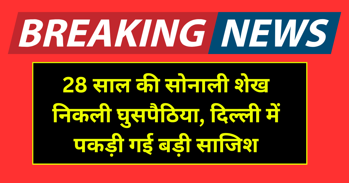 28 साल की सोनाली शेख निकली घुसपैठिया, दिल्ली में पकड़ी गई बड़ी साजिश