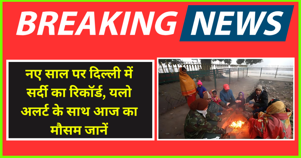 नए साल पर दिल्ली में सर्दी का रिकॉर्ड, यलो अलर्ट के साथ आज का मौसम जानें