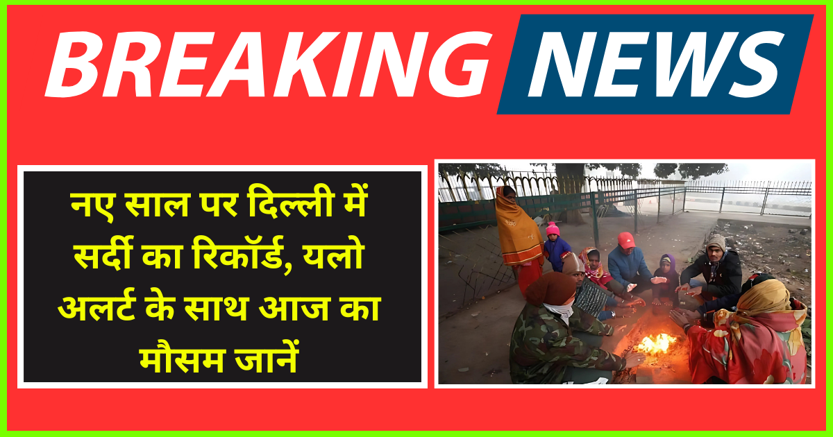 नए साल पर दिल्ली में सर्दी का रिकॉर्ड, यलो अलर्ट के साथ आज का मौसम जानें