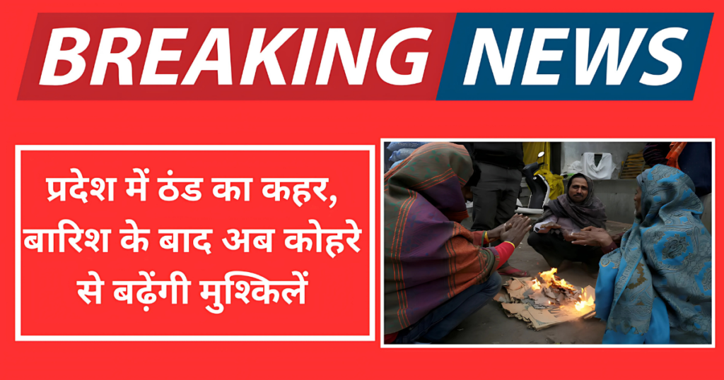 प्रदेश में ठंड का कहर, बारिश के बाद अब कोहरे से बढ़ेंगी मुश्किलें