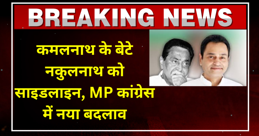कमलनाथ के बेटे नकुलनाथ को साइडलाइन, MP कांग्रेस में नया बदलाव