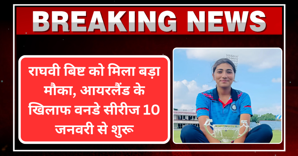 राघवी बिष्ट को मिला बड़ा मौका, आयरलैंड के खिलाफ वनडे सीरीज 10 जनवरी से शुरू