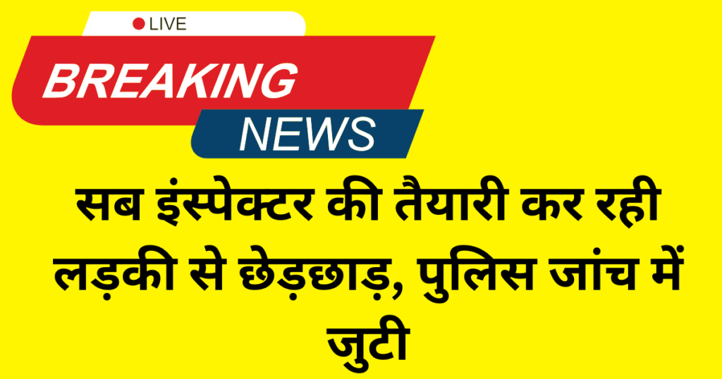 सब इंस्पेक्टर की तैयारी कर रही लड़की से छेड़छाड़, पुलिस जांच में जुटी